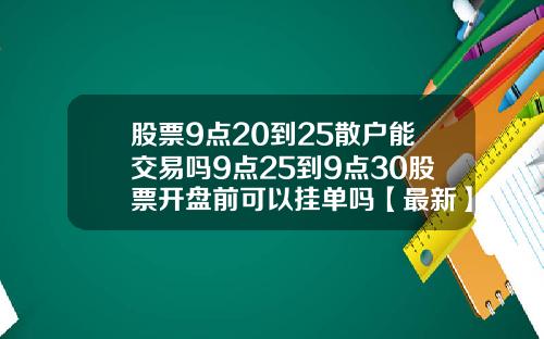 股票9点20到25散户能交易吗9点25到9点30股票开盘前可以挂单吗【最新】