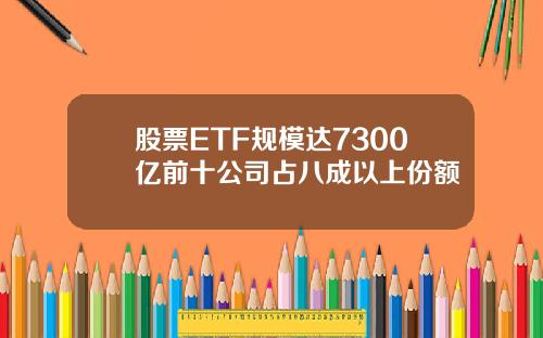 股票ETF规模达7300亿前十公司占八成以上份额