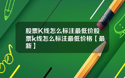 股票K线怎么标注最低价股票k线怎么标注最低价格【最新】