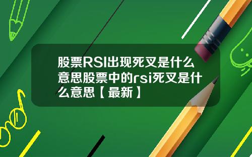 股票RSI出现死叉是什么意思股票中的rsi死叉是什么意思【最新】