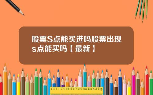 股票S点能买进吗股票出现s点能买吗【最新】