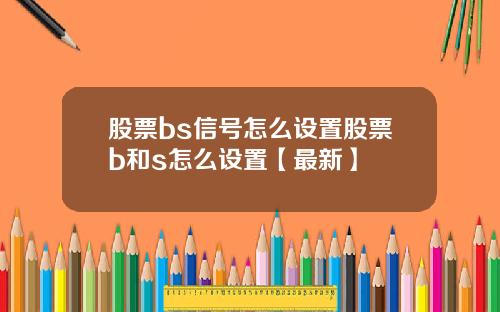 股票bs信号怎么设置股票b和s怎么设置【最新】