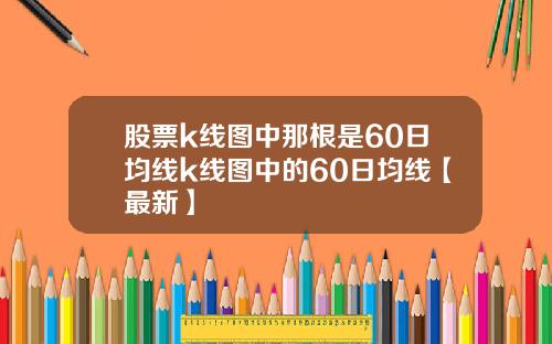 股票k线图中那根是60日均线k线图中的60日均线【最新】
