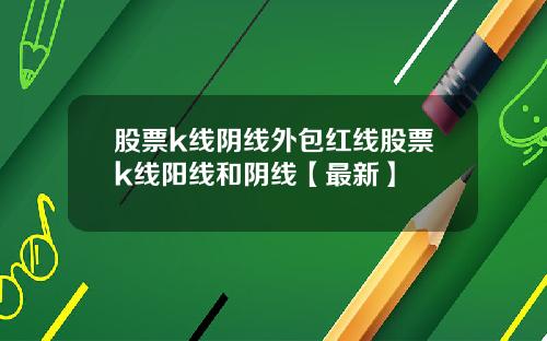 股票k线阴线外包红线股票k线阳线和阴线【最新】