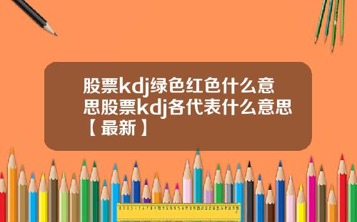 股票kdj绿色红色什么意思股票kdj各代表什么意思【最新】