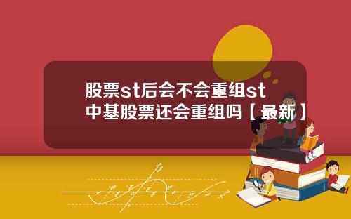 股票st后会不会重组st中基股票还会重组吗【最新】