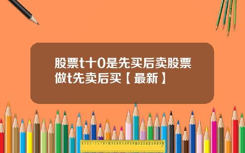 股票t十0是先买后卖股票做t先卖后买【最新】