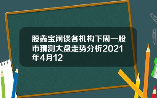 股鑫宝闲谈各机构下周一股市猜测大盘走势分析2021年4月12