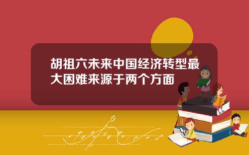 胡祖六未来中国经济转型最大困难来源于两个方面