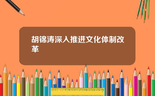 胡锦涛深入推进文化体制改革