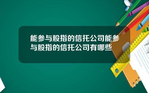 能参与股指的信托公司能参与股指的信托公司有哪些