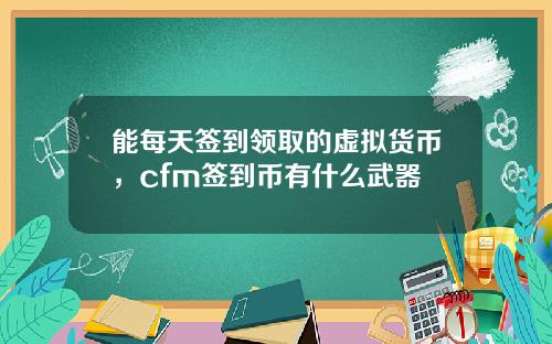 能每天签到领取的虚拟货币，cfm签到币有什么武器