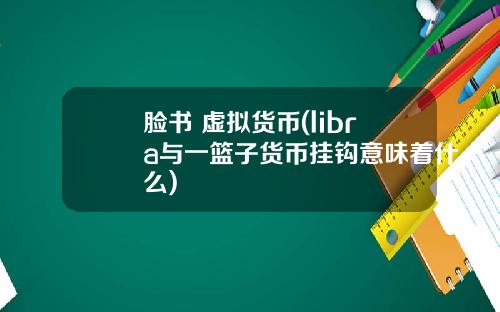 脸书 虚拟货币(libra与一篮子货币挂钩意味着什么)