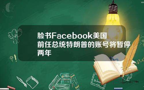 脸书Facebook美国前任总统特朗普的账号将暂停两年