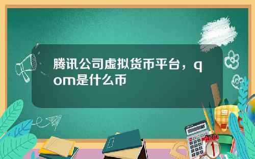 腾讯公司虚拟货币平台，qom是什么币