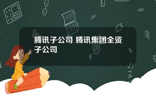腾讯子公司 腾讯集团全资子公司