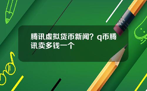 腾讯虚拟货币新闻？q币腾讯卖多钱一个