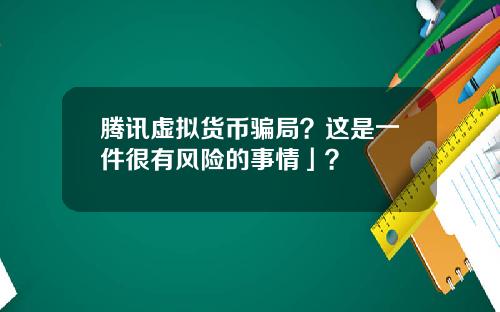 腾讯虚拟货币骗局？这是一件很有风险的事情」？