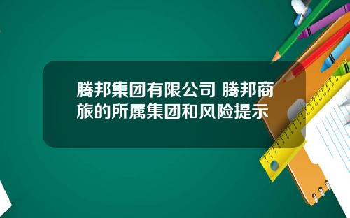 腾邦集团有限公司 腾邦商旅的所属集团和风险提示