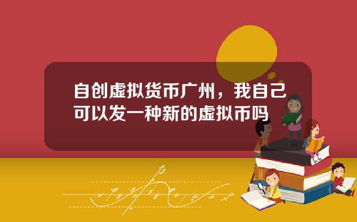 自创虚拟货币广州,我自己可以发一种新的虚拟币吗