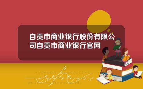 自贡市商业银行股份有限公司自贡市商业银行官网