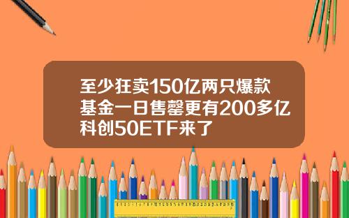 至少狂卖150亿两只爆款基金一日售罄更有200多亿科创50ETF来了