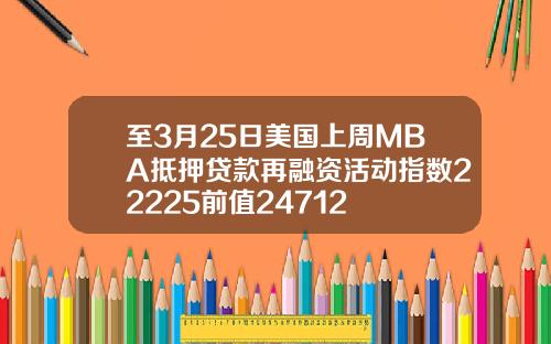 至3月25日美国上周MBA抵押贷款再融资活动指数22225前值24712