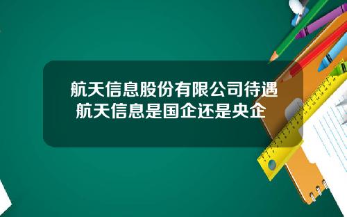 航天信息股份有限公司待遇 航天信息是国企还是央企
