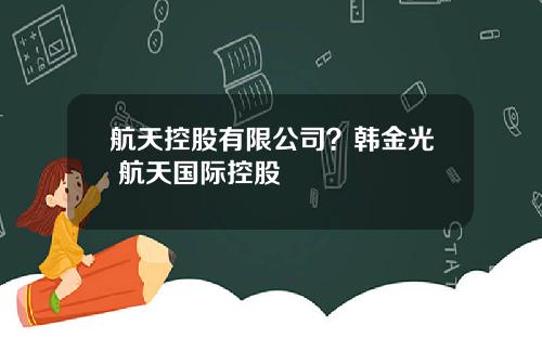 航天控股有限公司?韩金光 航天国际控股