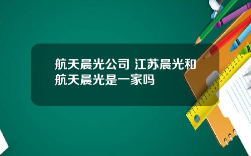 航天晨光公司 江苏晨光和航天晨光是一家吗