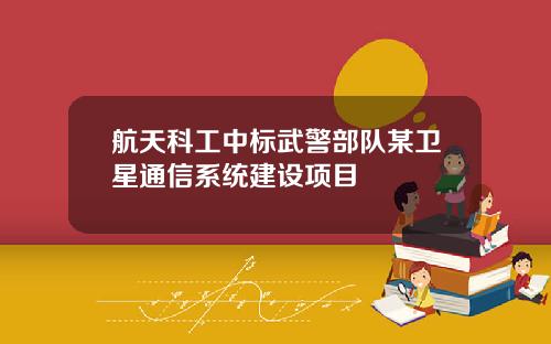 航天科工中标武警部队某卫星通信系统建设项目