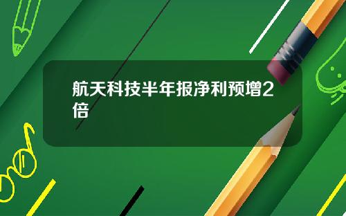 航天科技半年报净利预增2倍