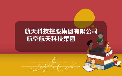 航天科技控股集团有限公司 航空航天科技集团