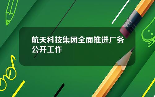 航天科技集团全面推进厂务公开工作