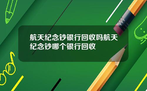 航天纪念钞银行回收吗航天纪念钞哪个银行回收
