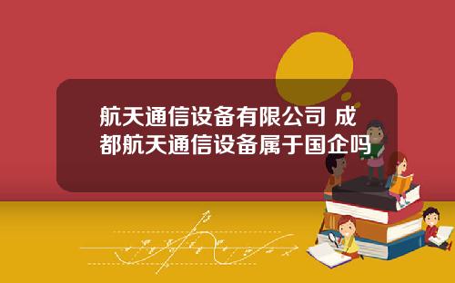 航天通信设备有限公司 成都航天通信设备属于国企吗