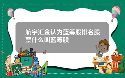 航宇汇金认为蓝筹股排名股票什么叫蓝筹股