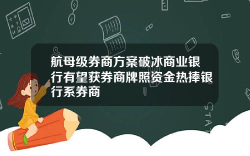 航母级券商方案破冰商业银行有望获券商牌照资金热捧银行系券商