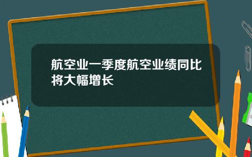 航空业一季度航空业绩同比将大幅增长