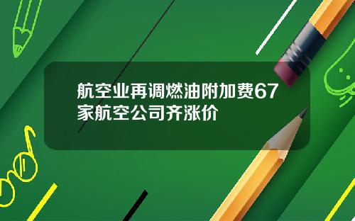 航空业再调燃油附加费67家航空公司齐涨价