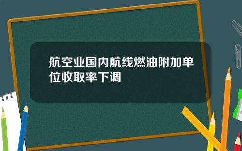 航空业国内航线燃油附加单位收取率下调