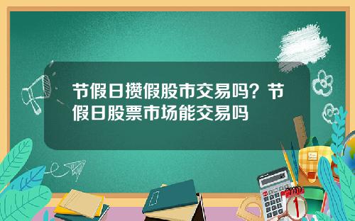 节假日攒假股市交易吗？节假日股票市场能交易吗