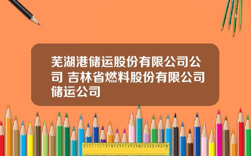 芜湖港储运股份有限公司公司 吉林省燃料股份有限公司储运公司