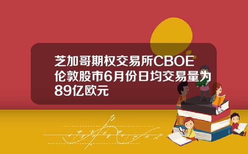 芝加哥期权交易所CBOE伦敦股市6月份日均交易量为89亿欧元