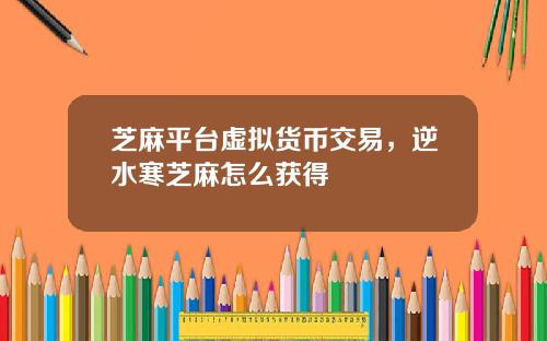芝麻平台虚拟货币交易，逆水寒芝麻怎么获得