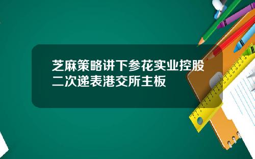 芝麻策略讲下参花实业控股二次递表港交所主板