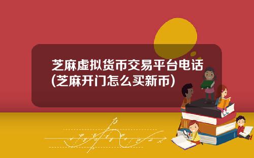 芝麻虚拟货币交易平台电话(芝麻开门怎么买新币)
