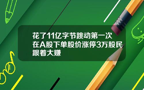 花了11亿字节跳动第一次在A股下单股价涨停3万股民跟着大赚