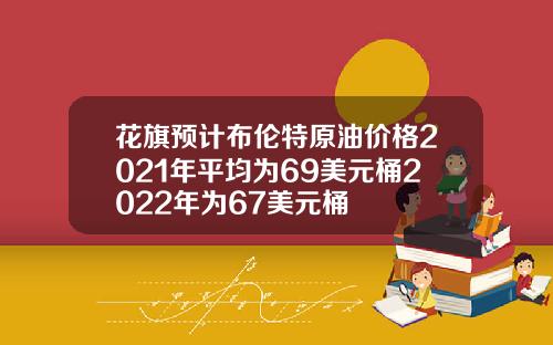 花旗预计布伦特原油价格2021年平均为69美元桶2022年为67美元桶