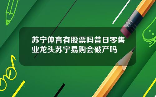 苏宁体育有股票吗昔日零售业龙头苏宁易购会破产吗